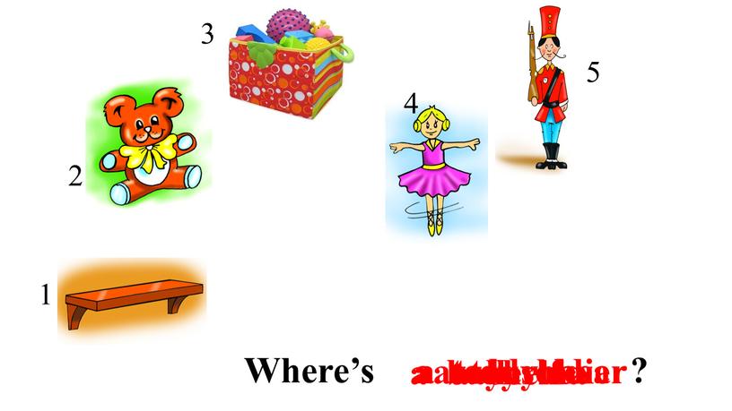 Where’s ? a ballerina a shelf a teddy bear a toy box a toy soldier 1 2 3 4 5 1 2 3 4 5