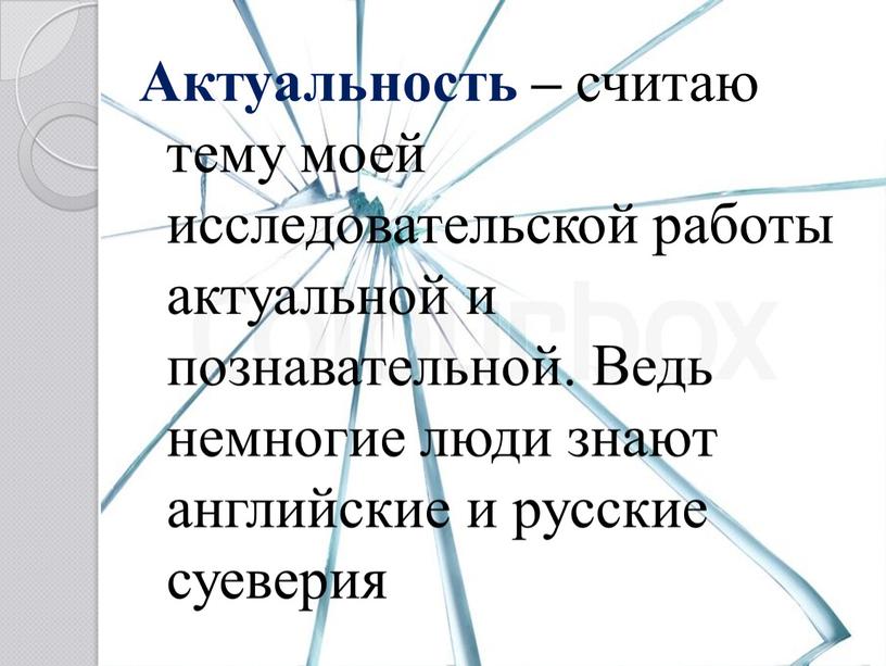 Актуальность – считаю тему моей исследовательской работы актуальной и познавательной