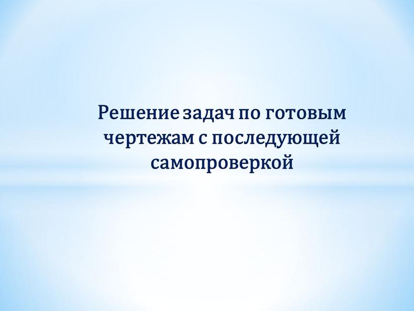 Решение задач по готовым чертежам с последующей самопроверкой