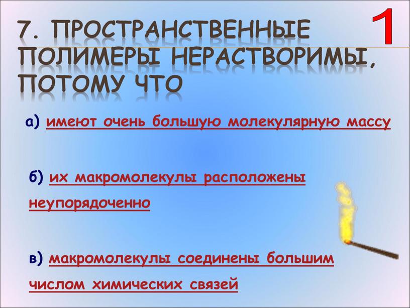 Пространственные полимеры нерастворимы, потому что а) имеют очень большую молекулярную массу б) их макромолекулы расположены неупорядоченно в) макромолекулы соединены большим числом химических связей 1