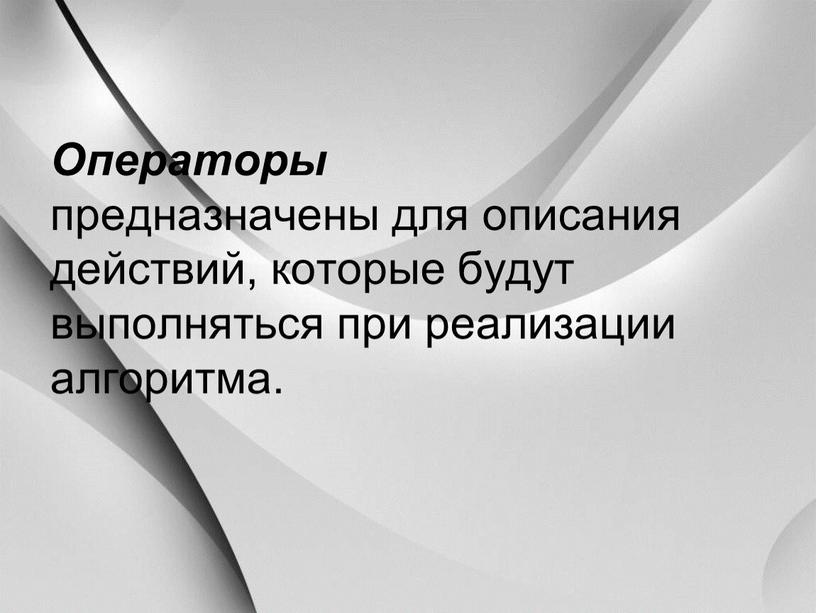 Операторы предназначены для описания действий, которые будут выполняться при реализации алгоритма