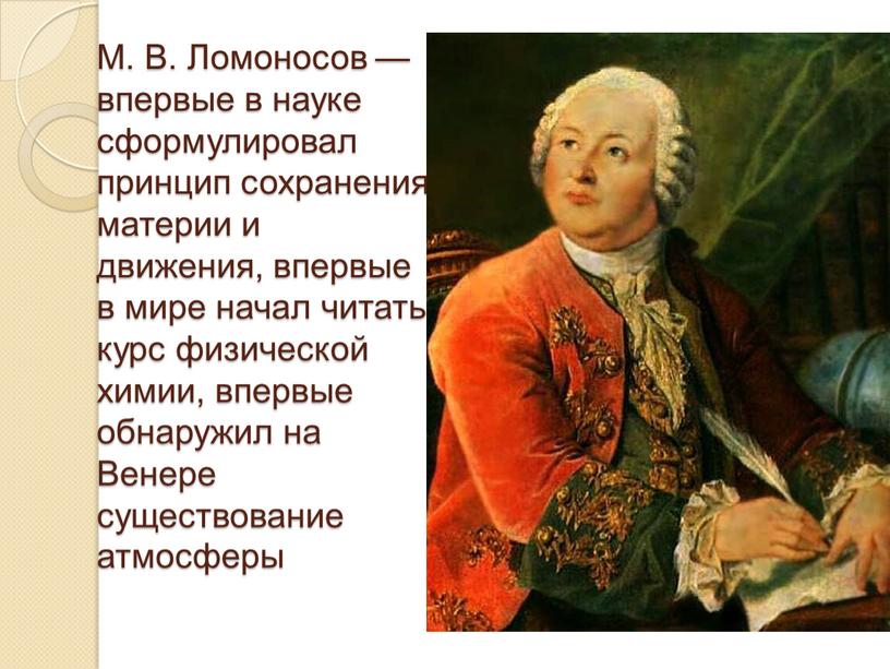 М. В. Ломоносов — впервые в науке сформулировал принцип сохранения материи и движения, впервые в мире начал читать курс физической химии, впервые обнаружил на