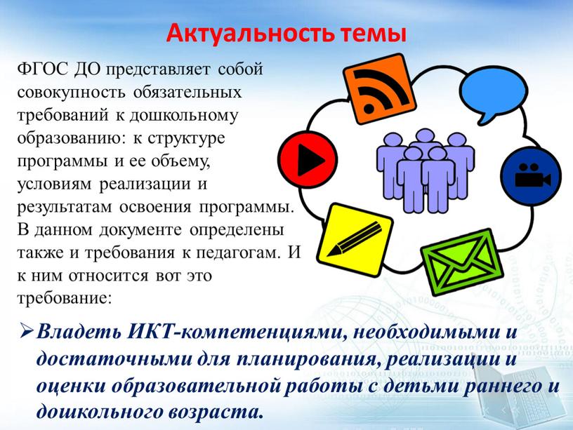 Актуальность темы ФГОС ДО представляет собой совокупность обязательных требований к дошкольному образованию: к структуре программы и ее объему, условиям реализации и результатам освоения программы