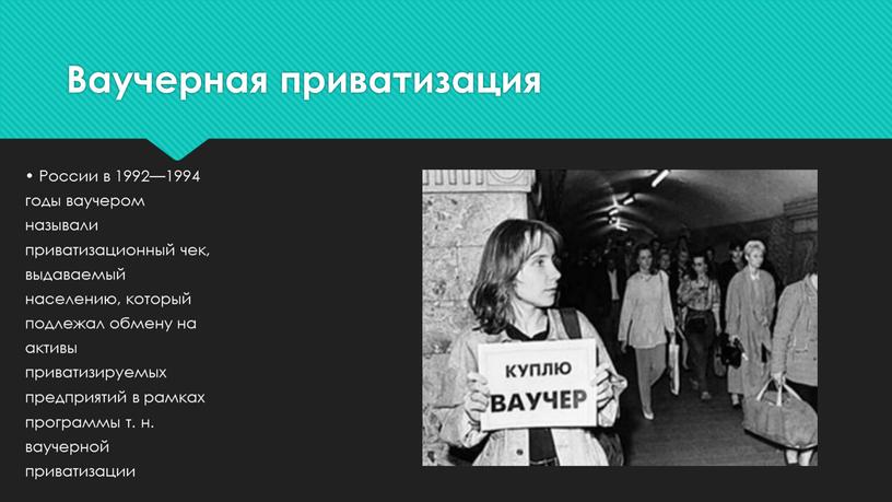 Ваучерная приватизация • России в 1992—1994 годы ваучером называли приватизационный чек, выдаваемый населению, который подлежал обмену на активы приватизируемых предприятий в рамках программы т