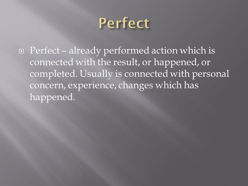 Perfect Perfect – already performed action which is connected with the result, or happened, or completed