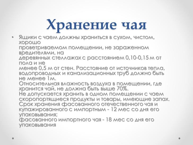 Хранение чая Ящики с чаем должны храниться в сухом, чистом, хорошо проветриваемом помещении, не зараженном вредителями, на деревянных стеллажах с расстоянием 0,10-0,15 м от пола…