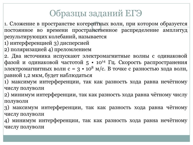 Образцы заданий ЕГЭ 1. Сложение в пространстве когерентных волн, при котором образуется постоянное во времени пространственное распределение амплитуд результирующих колебаний, называется 1) интерференцией 3) дисперсией…