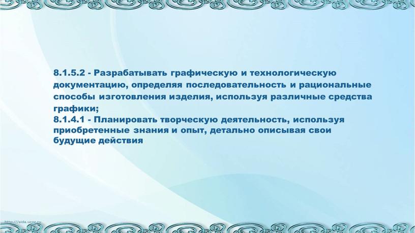 Разрабатывать графическую и технологическую документацию, определяя последовательность и рациональные способы изготовления изделия, используя различные средства графики; 8