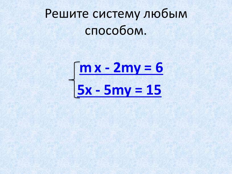 Решите систему любым способом. m х - 2my = 6 5x - 5my = 15