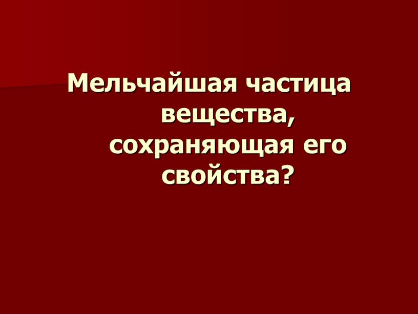 Мельчайшая частица вещества, сохраняющая его свойства?