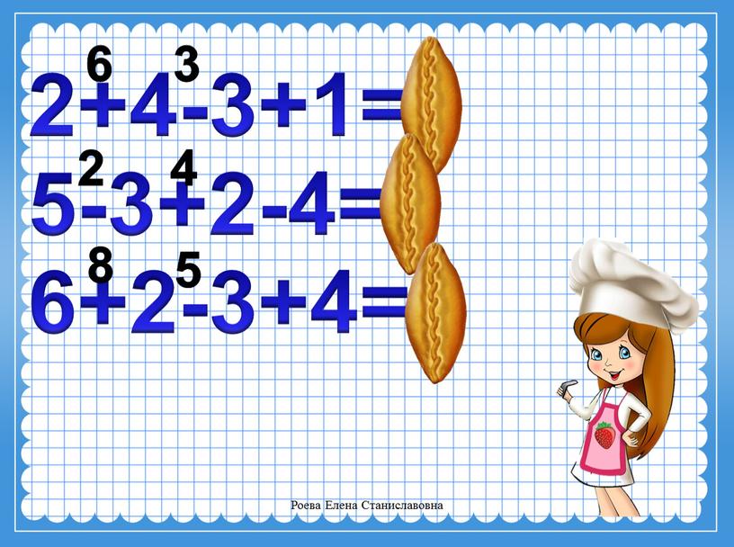 Роева Елена Станиславовна 2+4-3+1=4 5-3+2-4=0 6+2-3+4=9 6 3 2 4 8 5