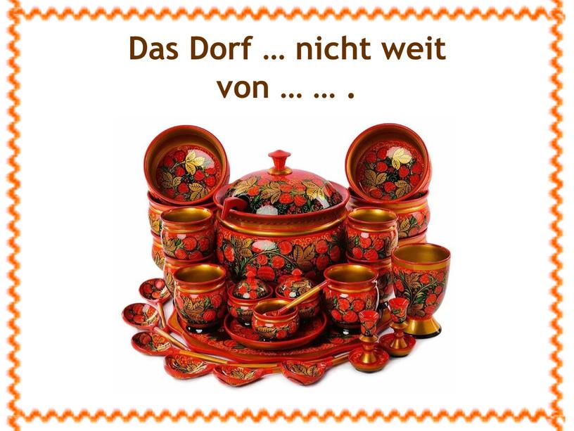 Das Dorf … nicht weit von … …