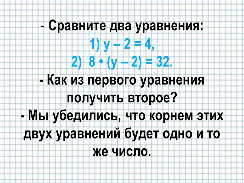 Сравните два уравнения: 1) у – 2 = 4, 2) 8 • (у – 2) = 32