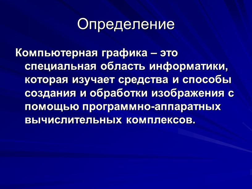 Определение Компьютерная графика – это специальная область информатики, которая изучает средства и способы создания и обработки изображения с помощью программно-аппаратных вычислительных комплексов