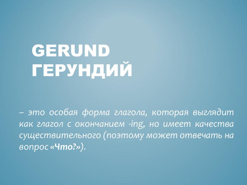 Gerund Герундий – это особая форма глагола, которая выглядит как глагол с окончанием -ing, но имеет качества существительного (поэтому может отвечать на вопрос «Что?» )