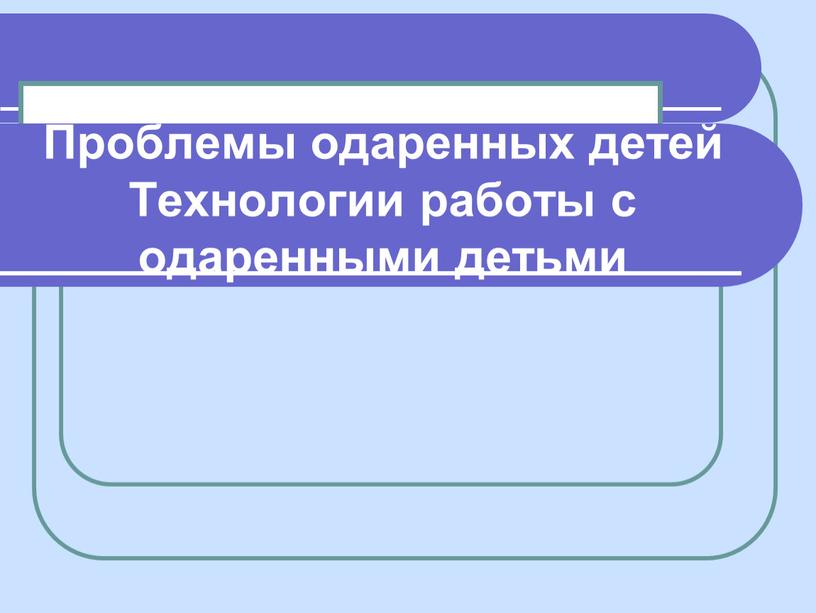 Проблемы одаренных детей Технологии работы с одаренными детьми