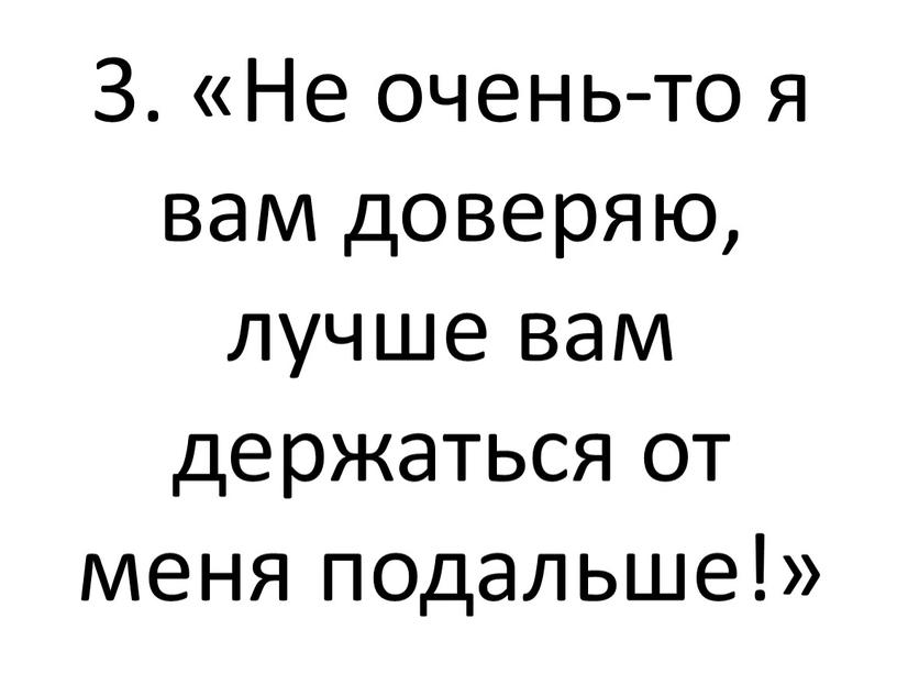 Не очень-то я вам доверяю, лучше вам держаться от меня подальше!»