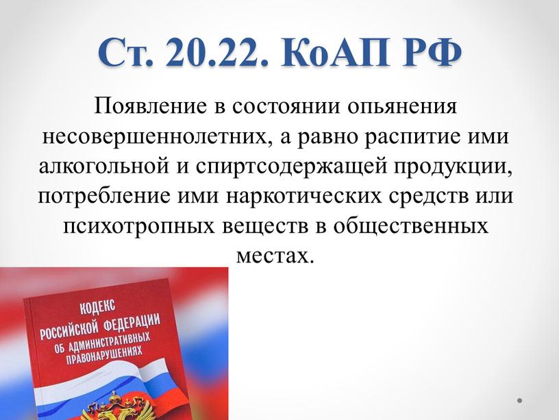 Ст. 20.22. КоАП РФ Появление в состоянии опьянения несовершеннолетних, а равно распитие ими алкогольной и спиртсодержащей продукции, потребление ими наркотических средств или психотропных веществ в…