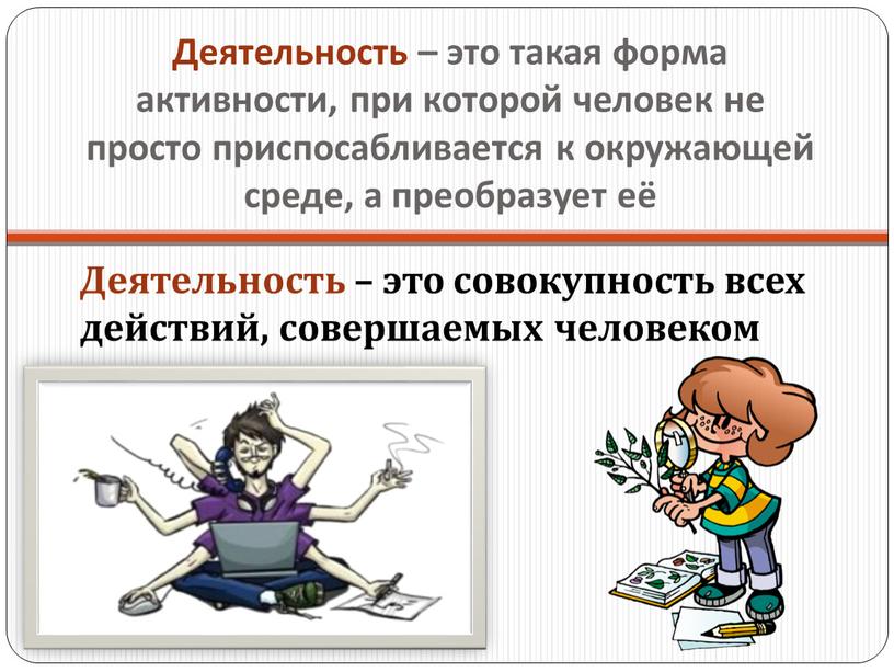 Деятельность – это такая форма активности, при которой человек не просто приспосабливается к окружающей среде, а преобразует её