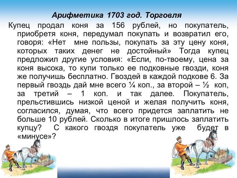 Арифметика 1703 год. Торговля Купец продал коня за 156 рублей, но покупатель, приобретя коня, передумал покупать и возвратил его, говоря: «Нет мне пользы, покупать за…