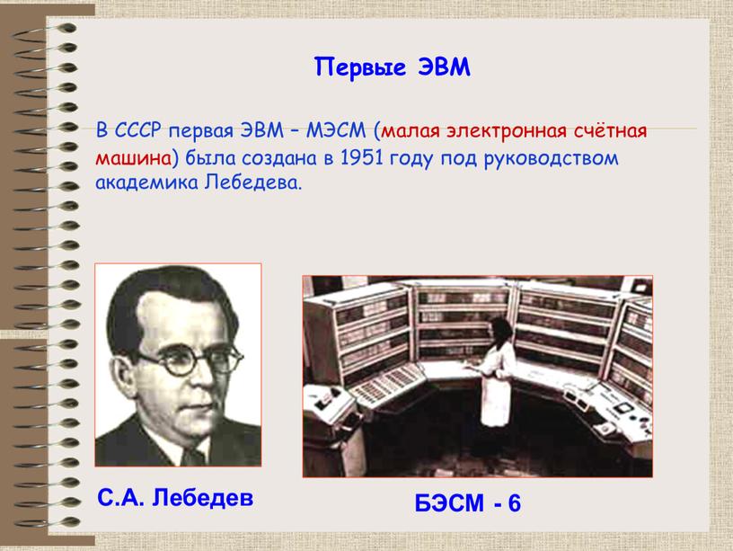 В СССР первая ЭВМ – МЭСМ (малая электронная счётная машина) была создана в 1951 году под руководством академика
