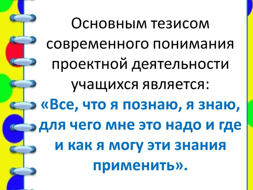 Основным тезисом современного понимания проектной деятельности учащихся является: «Все, что я познаю, я знаю, для чего мне это надо и где и как я могу…