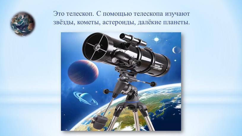 Это телескоп. С помощью телескопа изучают звёзды, кометы, астероиды, далёкие планеты