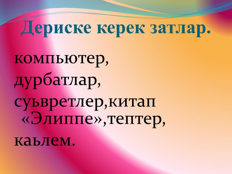 Дериске керек затлар. компьютер, дурбатлар, суьвретлер,китап «Элиппе»,тептер, каьлем