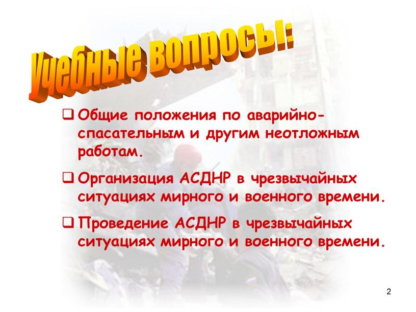 Учебные вопросы: Общие положения по аварийно-спасательным и другим неотложным работам