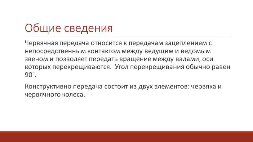 Общие сведения Червячная передача относится к передачам зацеплением с непосредственным контактом между ведущим и ведомым звеном и позволяет передать вращение между валами, оси которых перекрещиваются