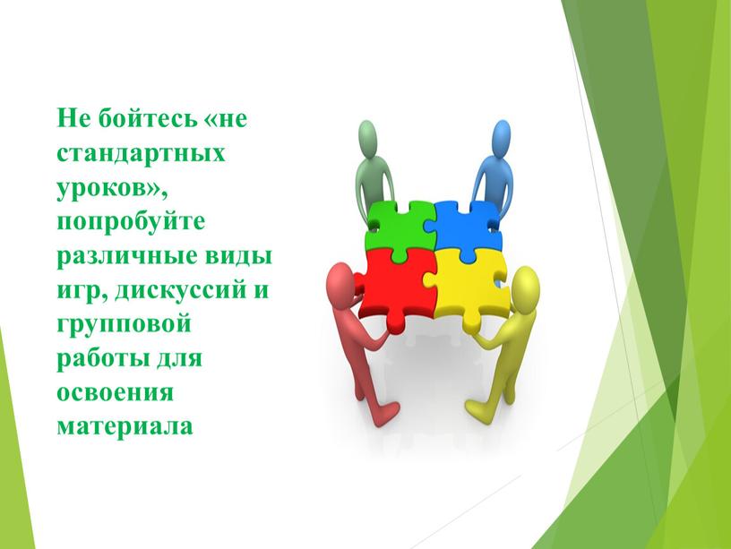 Не бойтесь «не стандартных уроков», попробуйте различные виды игр, дискуссий и групповой работы для освоения материала