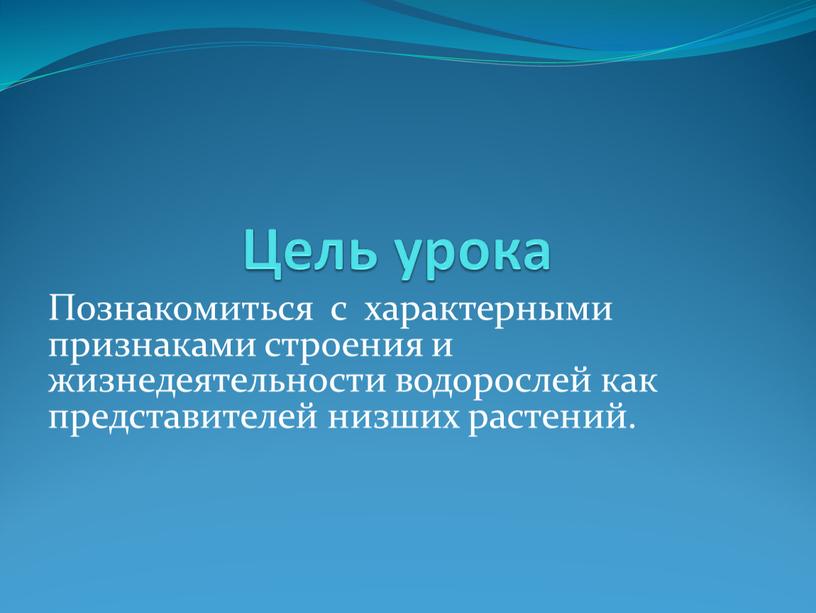 Цель урока Познакомиться с характерными признаками строения и жизнедеятельности водорослей как представителей низших растений