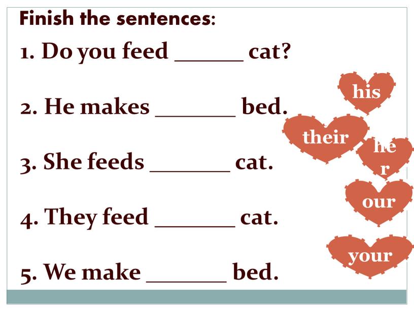 Finish the sentences: 1. Do you feed ______ cat? 2