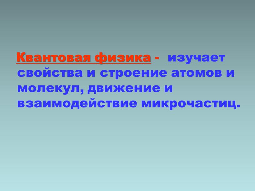 Квантовая физика - изучает свойства и строение атомов и молекул , движение и взаимодействие микрочастиц