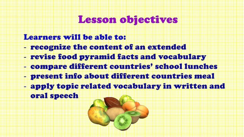 Lesson objectives Learners will be able to: recognize the content of an extended revise food pyramid facts and vocabulary compare different countries’ school lunches present…