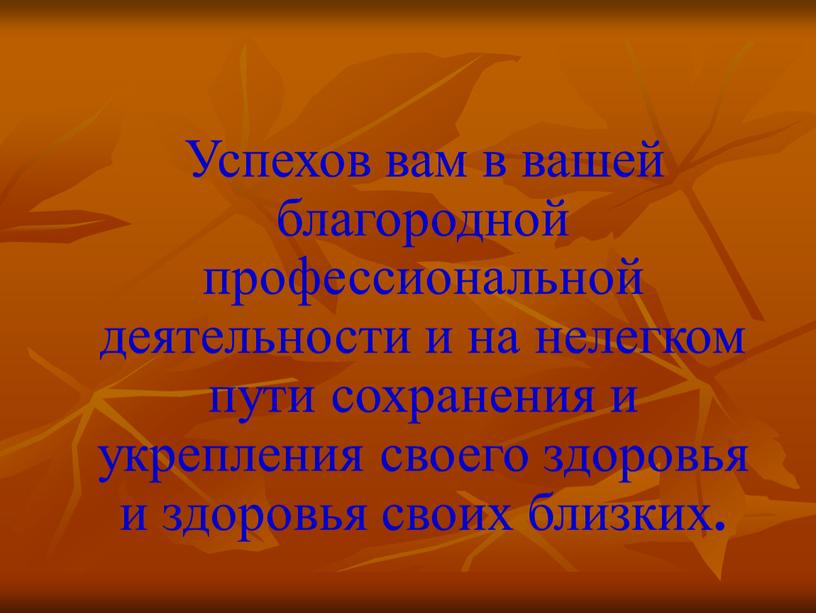 Успехов вам в вашей благородной профессиональной деятельности и на нелегком пути сохранения и укрепления своего здоровья и здоровья своих близких