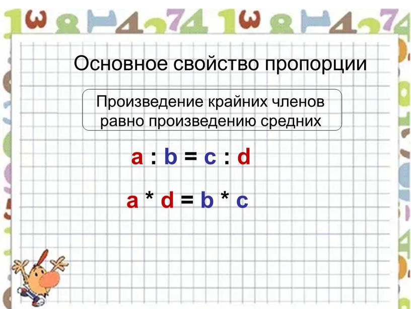 Основное свойство пропорции Произведение крайних членов равно произведению средних a : b = c : d a * d = b * c