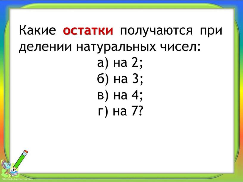 Какие остатки получаются при делении натуральных чисел: а) на 2; б) на 3; в) на 4; г) на 7?