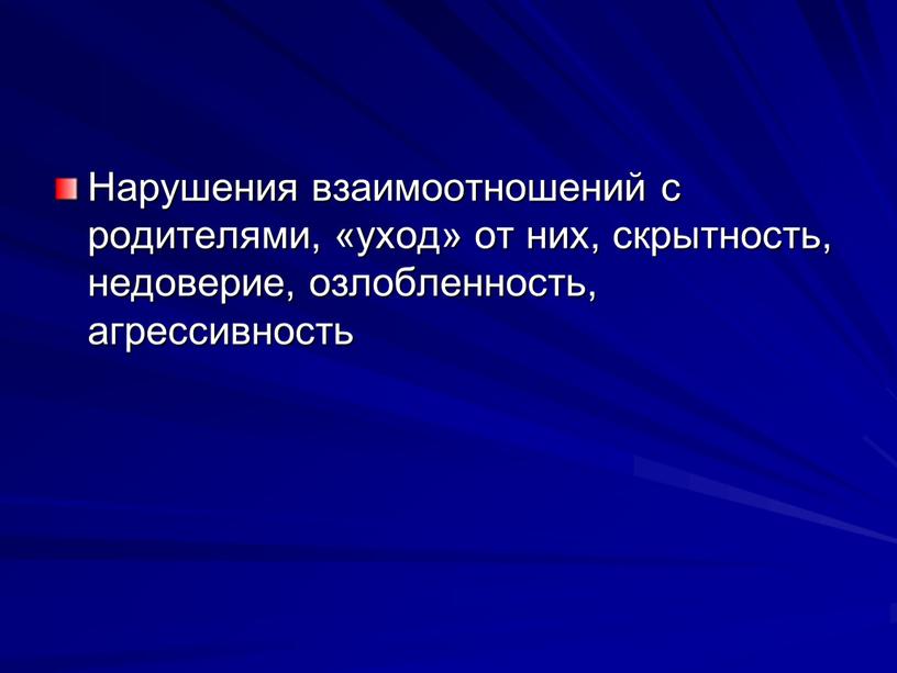 Нарушения взаимоотно­шений с родителями, «уход» от них, скрытность, недоверие, озлобленность, агрессивность