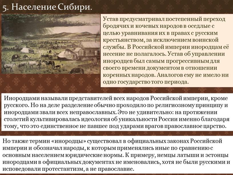 Население Сибири. Устав предусматривал постепенный переход бродячих и кочевых народов в оседлые с целью уравнивания их в правах с русским крестьянством, за исключением воинской службы