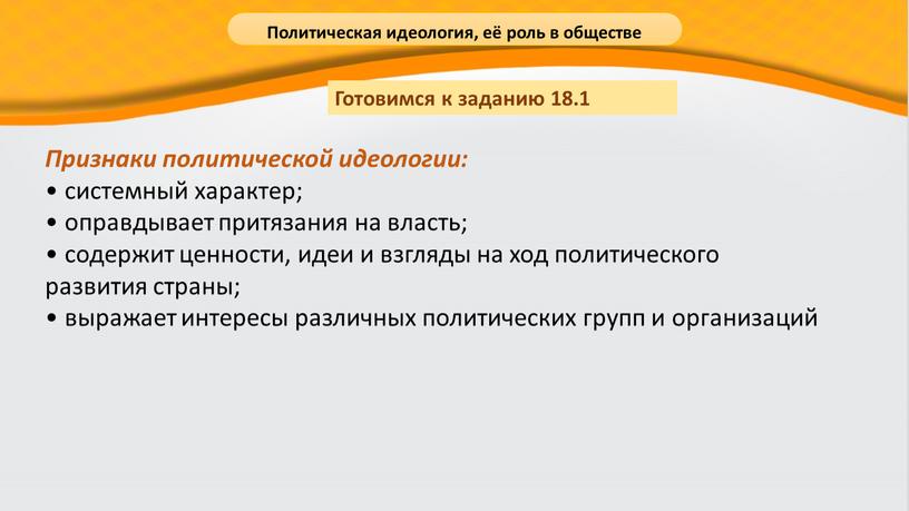 Признаки политической идеологии: • системный характер; • оправдывает притязания на власть; • содержит ценности, идеи и взгляды на ход политического развития страны; • выражает интересы…