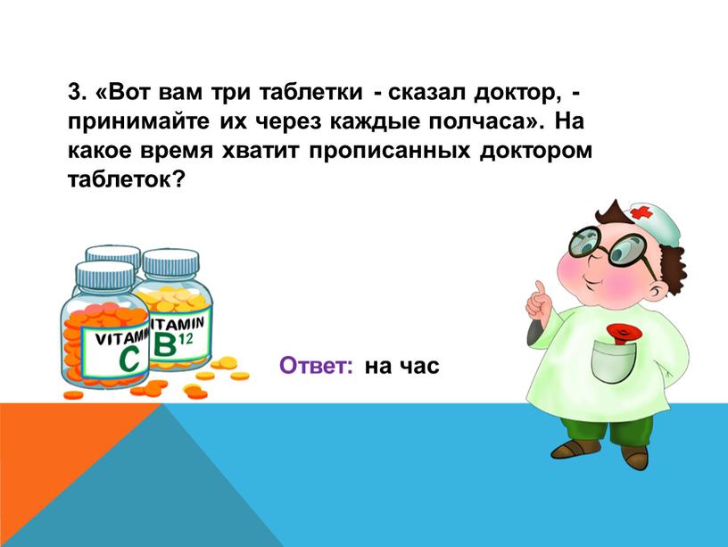 Вот вам три таблетки - сказал доктор, - принимайте их через каждые полчаса»