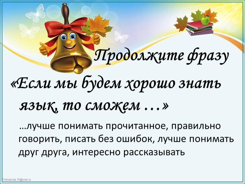 Продолжите фразу «Если мы будем хорошо знать язык, то сможем …» …лучше понимать прочитанное, правильно говорить, писать без ошибок, лучше понимать друг друга, интересно рассказывать