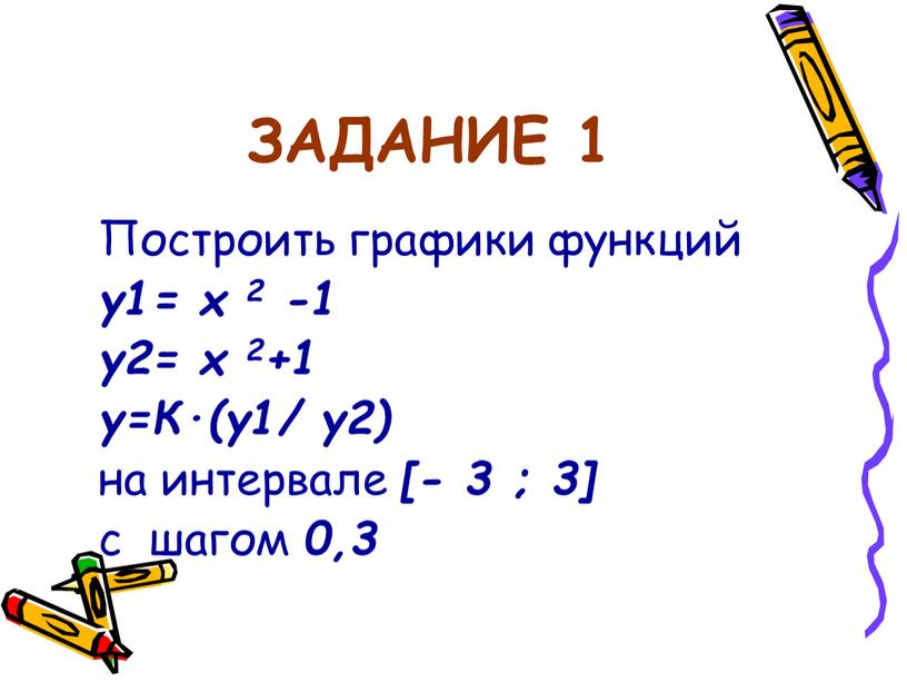 ЗАДАНИЕ 1 Построить графики функций y1= x 2 -1 y2= x 2+1 y=К·(y1/ y2) на интервале [- 3 ; 3] с шагом 0,3