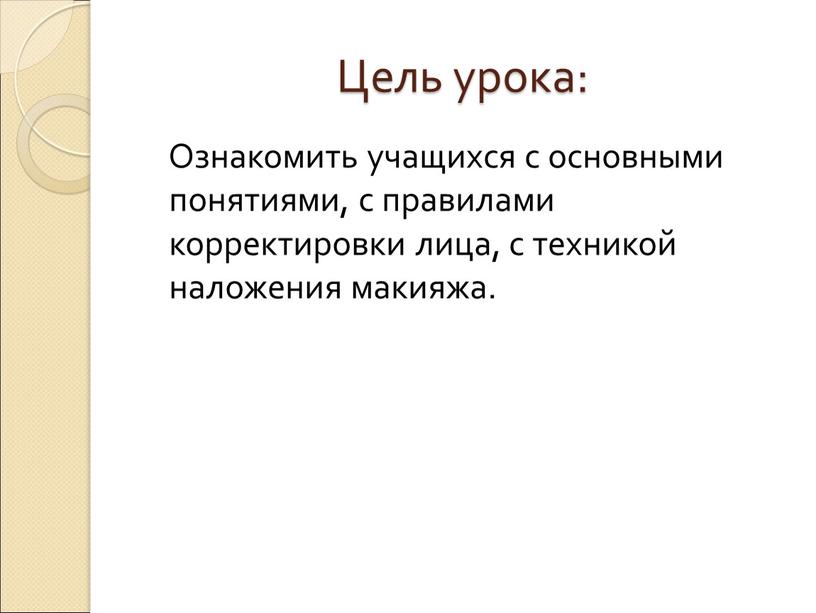 Цель урока: Ознакомить учащихся с основными понятиями, с правилами корректировки лица, с техникой наложения макияжа