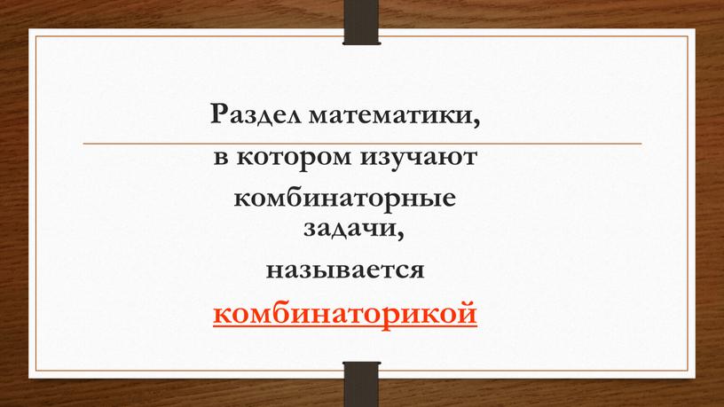 Раздел математики, в котором изучают комбинаторные задачи, называется комбинаторикой