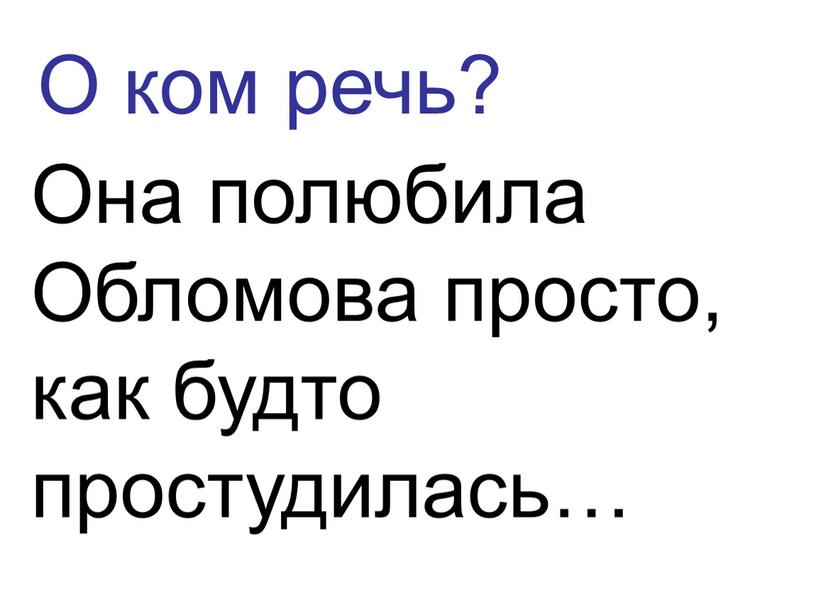 О ком речь? Она полюбила Обломова просто, как будто простудилась…