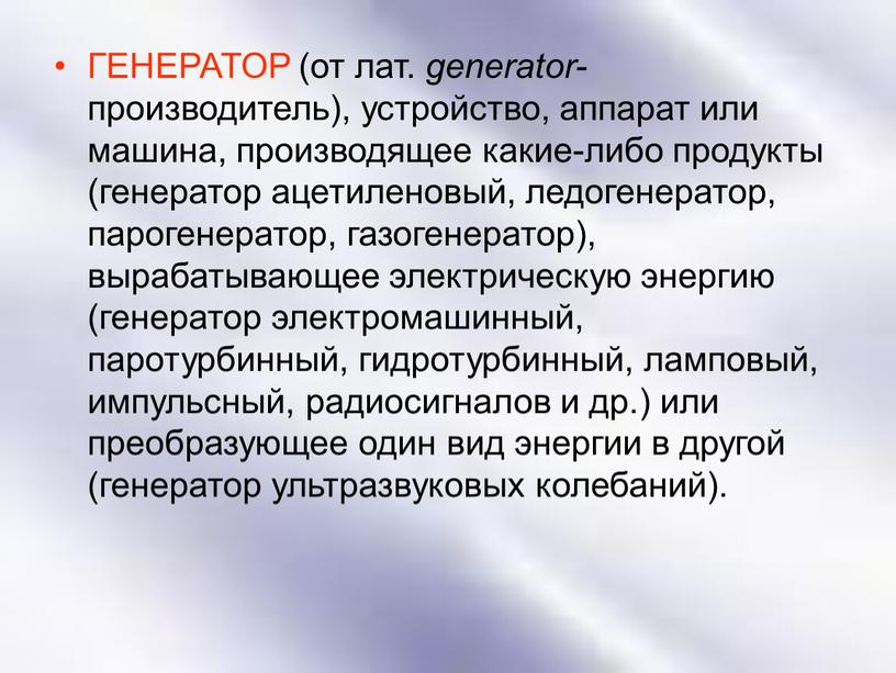 ГЕНЕРАТОР (от лат. generator- производитель), устройство, аппарат или машина, производящее какие-либо продукты (генератор ацетиленовый, ледогенератор, парогенератор, газогенератор), вырабатывающее электрическую энергию (генератор электромашинный, паротурбинный, гидротурбинный, ламповый,…