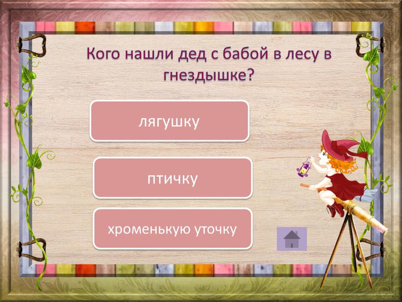 Кого нашли дед с бабой в лесу в гнездышке? хроменькую уточку птичку лягушку