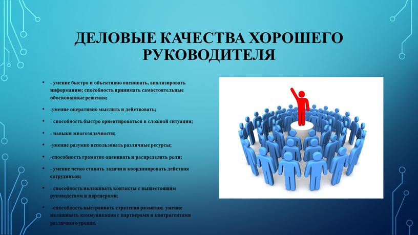 Деловые качества хорошего руководителя - умение быстро и объективно оценивать, анализировать информацию; способность принимать самостоятельные обоснованные решения; -умение оперативно мыслить и действовать; - способность быстро…